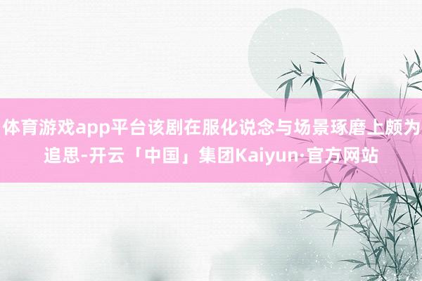 体育游戏app平台该剧在服化说念与场景琢磨上颇为追思-开云「中国」集团Kaiyun·官方网站