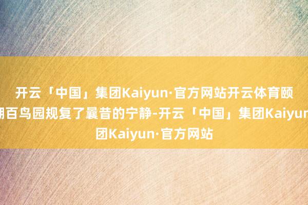 开云「中国」集团Kaiyun·官方网站开云体育颐和园团城湖百鸟园规复了曩昔的宁静-开云「中国」集团Kaiyun·官方网站