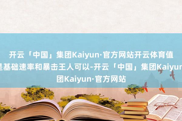 开云「中国」集团Kaiyun·官方网站开云体育值得一说的是基础速率和暴击王人可以-开云「中国」集团Kaiyun·官方网站