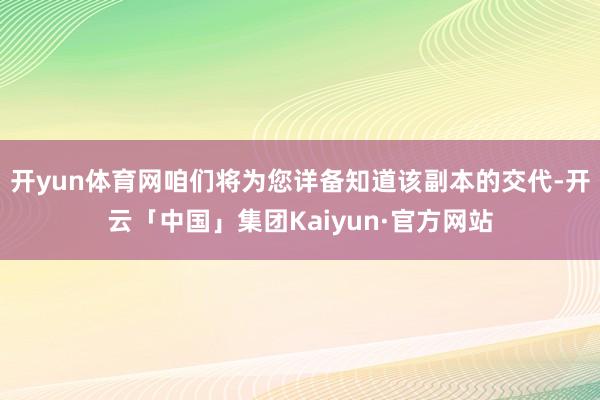 开yun体育网咱们将为您详备知道该副本的交代-开云「中国」集团Kaiyun·官方网站