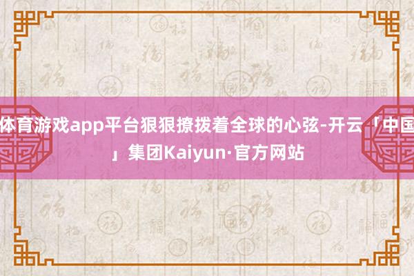 体育游戏app平台狠狠撩拨着全球的心弦-开云「中国」集团Kaiyun·官方网站