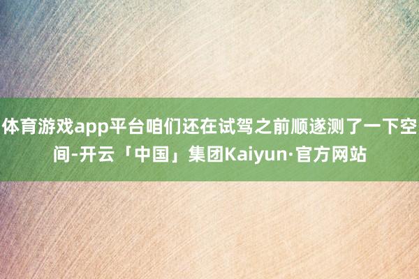 体育游戏app平台咱们还在试驾之前顺遂测了一下空间-开云「中国」集团Kaiyun·官方网站