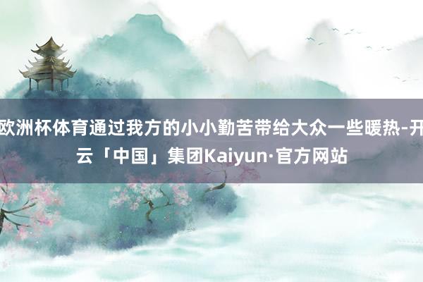 欧洲杯体育通过我方的小小勤苦带给大众一些暖热-开云「中国」集团Kaiyun·官方网站