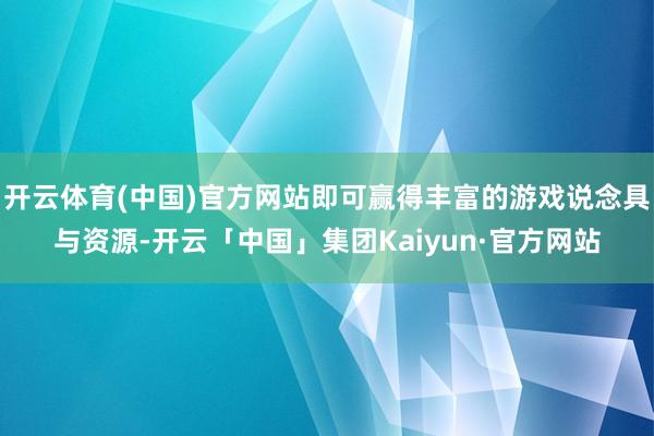 开云体育(中国)官方网站即可赢得丰富的游戏说念具与资源-开云「中国」集团Kaiyun·官方网站