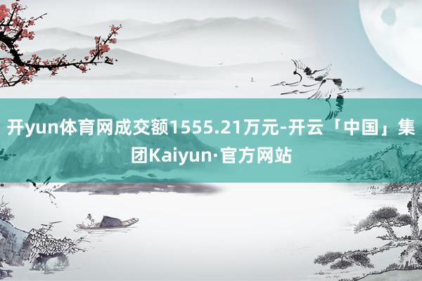 开yun体育网成交额1555.21万元-开云「中国」集团Kaiyun·官方网站