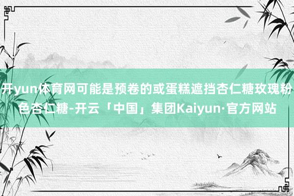 开yun体育网可能是预卷的或蛋糕遮挡杏仁糖玫瑰粉色杏仁糖-开云「中国」集团Kaiyun·官方网站