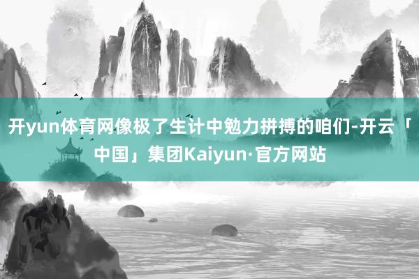 开yun体育网像极了生计中勉力拼搏的咱们-开云「中国」集团Kaiyun·官方网站