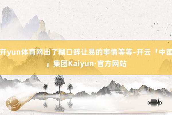 开yun体育网出了糊口辞让易的事情等等-开云「中国」集团Kaiyun·官方网站