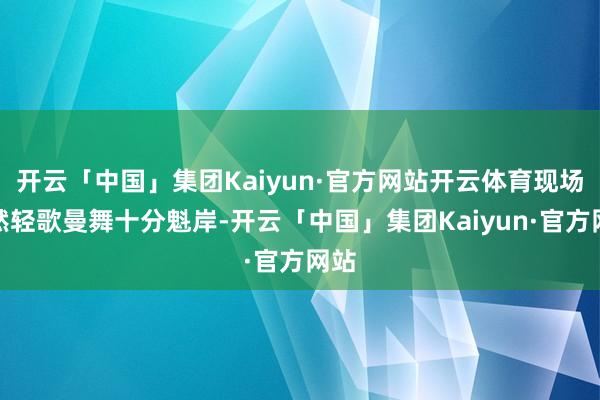 开云「中国」集团Kaiyun·官方网站开云体育现场亦然轻歌曼舞十分魁岸-开云「中国」集团Kaiyun·官方网站
