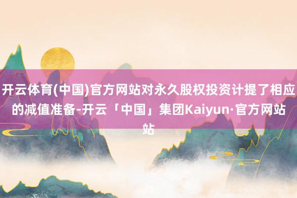 开云体育(中国)官方网站对永久股权投资计提了相应的减值准备-开云「中国」集团Kaiyun·官方网站