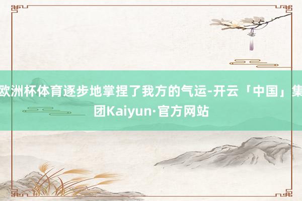 欧洲杯体育逐步地掌捏了我方的气运-开云「中国」集团Kaiyun·官方网站