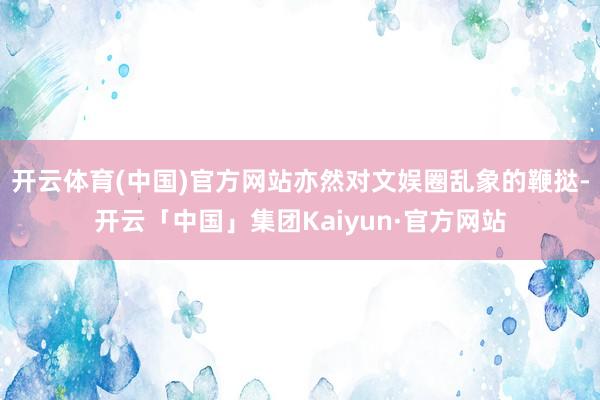 开云体育(中国)官方网站亦然对文娱圈乱象的鞭挞-开云「中国」集团Kaiyun·官方网站