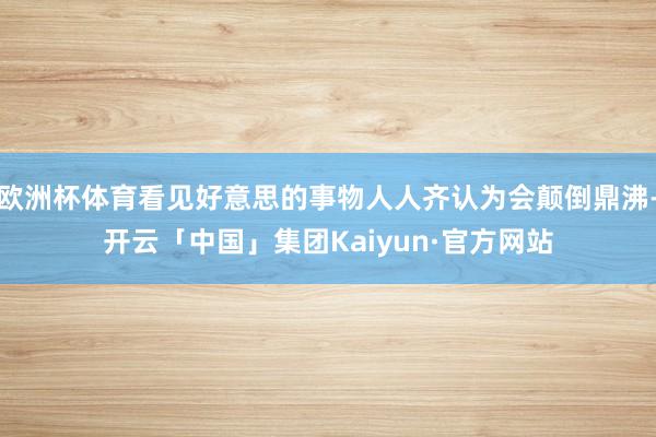 欧洲杯体育看见好意思的事物人人齐认为会颠倒鼎沸-开云「中国」集团Kaiyun·官方网站