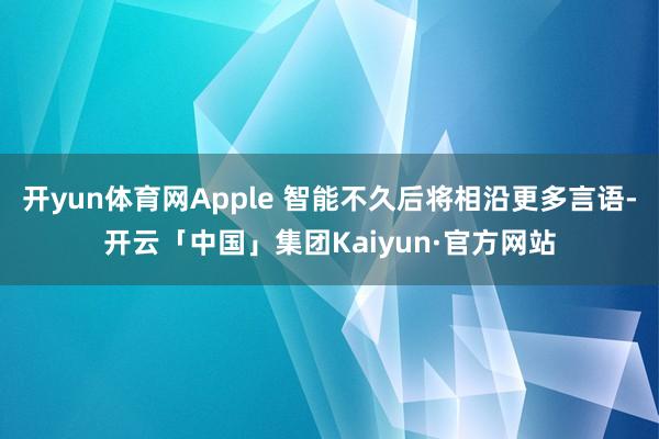 开yun体育网Apple 智能不久后将相沿更多言语-开云「中国」集团Kaiyun·官方网站