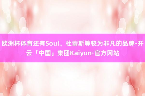 欧洲杯体育还有Soul、杜蕾斯等较为非凡的品牌-开云「中国」集团Kaiyun·官方网站