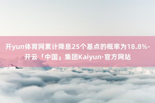 开yun体育网累计降息25个基点的概率为18.8%-开云「中国」集团Kaiyun·官方网站