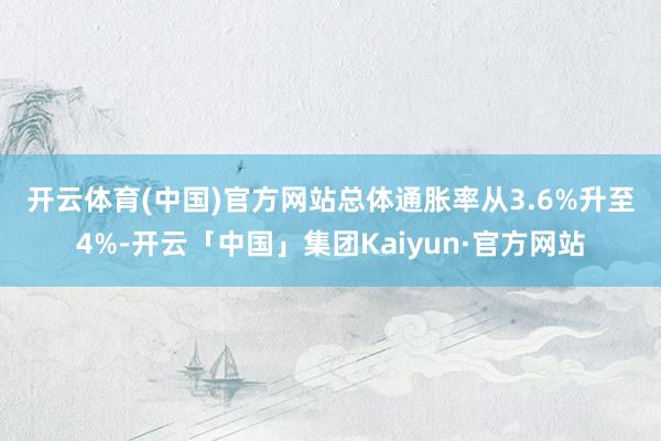 开云体育(中国)官方网站 总体通胀率从3.6%升至4%-开云「中国」集团Kaiyun·官方网站