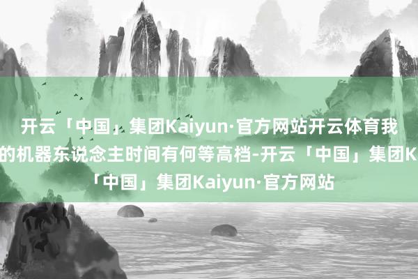 开云「中国」集团Kaiyun·官方网站开云体育我并莫得以为中国的机器东说念主时间有何等高档-开云「中国」集团Kaiyun·官方网站