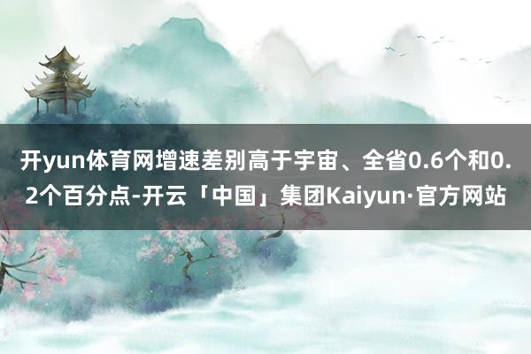 开yun体育网增速差别高于宇宙、全省0.6个和0.2个百分点-开云「中国」集团Kaiyun·官方网站