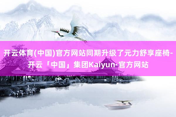 开云体育(中国)官方网站同期升级了元力舒享座椅-开云「中国」集团Kaiyun·官方网站