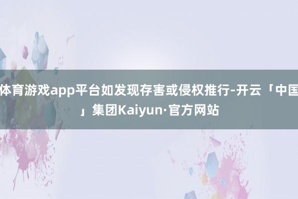 体育游戏app平台如发现存害或侵权推行-开云「中国」集团Kaiyun·官方网站