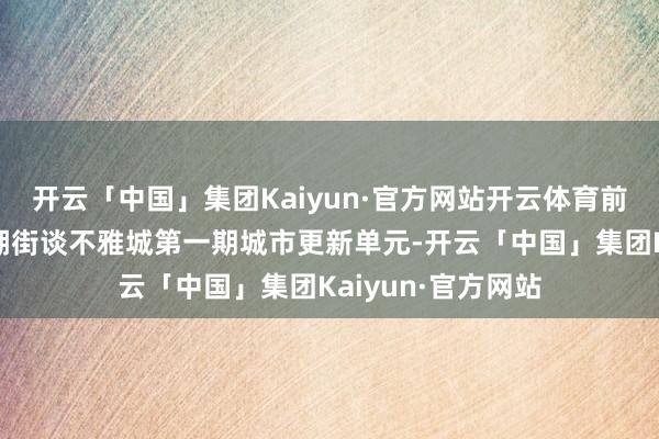 开云「中国」集团Kaiyun·官方网站开云体育前身为龙华区不雅湖街谈不雅城第一期城市更新单元-开云「中国」集团Kaiyun·官方网站