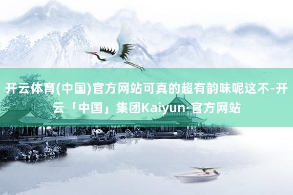 开云体育(中国)官方网站可真的超有韵味呢这不-开云「中国」集团Kaiyun·官方网站