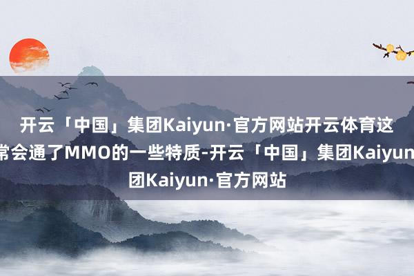 开云「中国」集团Kaiyun·官方网站开云体育这类作品经常会通了MMO的一些特质-开云「中国」集团Kaiyun·官方网站