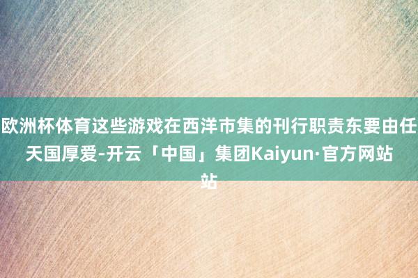欧洲杯体育这些游戏在西洋市集的刊行职责东要由任天国厚爱-开云「中国」集团Kaiyun·官方网站