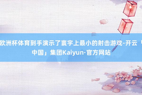 欧洲杯体育到手演示了寰宇上最小的射击游戏-开云「中国」集团Kaiyun·官方网站