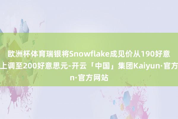 欧洲杯体育瑞银将Snowflake成见价从190好意思元上调至200好意思元-开云「中国」集团Kaiyun·官方网站