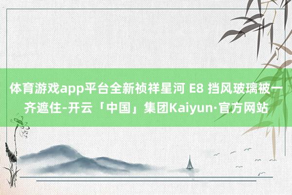 体育游戏app平台全新祯祥星河 E8 挡风玻璃被一齐遮住-开云「中国」集团Kaiyun·官方网站