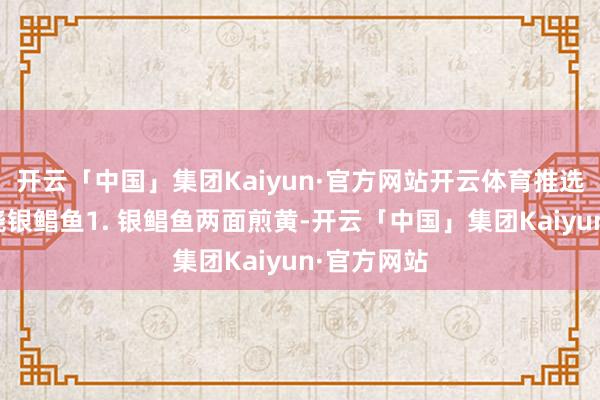 开云「中国」集团Kaiyun·官方网站开云体育推选食谱:红烧银鲳鱼1. 银鲳鱼两面煎黄-开云「中国」集团Kaiyun·官方网站