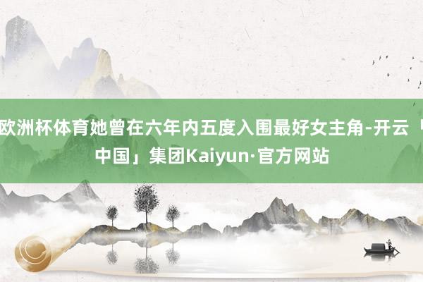 欧洲杯体育她曾在六年内五度入围最好女主角-开云「中国」集团Kaiyun·官方网站