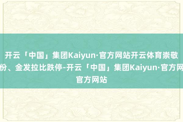 开云「中国」集团Kaiyun·官方网站开云体育崇敬股份、金发拉比跌停-开云「中国」集团Kaiyun·官方网站
