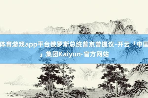 体育游戏app平台俄罗斯总统普京曾提议-开云「中国」集团Kaiyun·官方网站