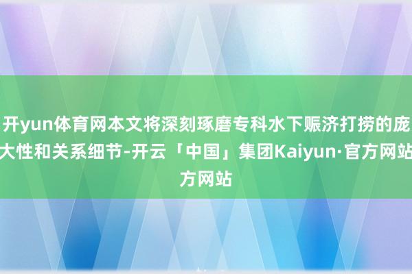 开yun体育网本文将深刻琢磨专科水下赈济打捞的庞大性和关系细节-开云「中国」集团Kaiyun·官方网站