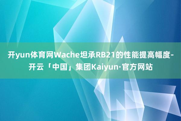 开yun体育网Wache坦承RB21的性能提高幅度-开云「中国」集团Kaiyun·官方网站