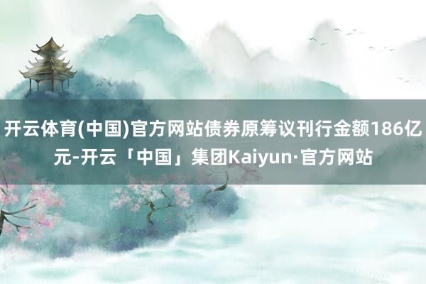 开云体育(中国)官方网站债券原筹议刊行金额186亿元-开云「中国」集团Kaiyun·官方网站