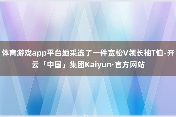 体育游戏app平台她采选了一件宽松V领长袖T恤-开云「中国」集团Kaiyun·官方网站