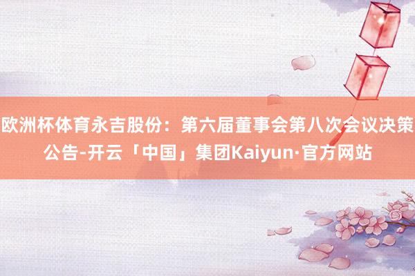 欧洲杯体育永吉股份：第六届董事会第八次会议决策公告-开云「中国」集团Kaiyun·官方网站