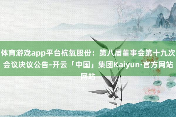 体育游戏app平台杭氧股份：第八届董事会第十九次会议决议公告-开云「中国」集团Kaiyun·官方网站