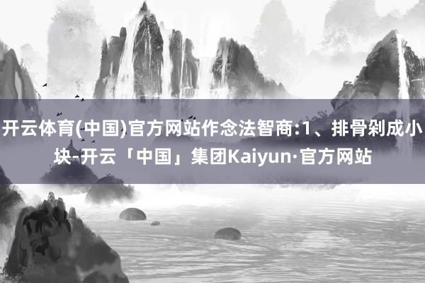 开云体育(中国)官方网站作念法智商:1、排骨剁成小块-开云「中国」集团Kaiyun·官方网站