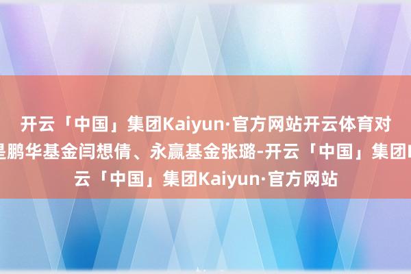 开云「中国」集团Kaiyun·官方网站开云体育对应基金司理离别是鹏华基金闫想倩、永赢基金张璐-开云「中国」集团Kaiyun·官方网站