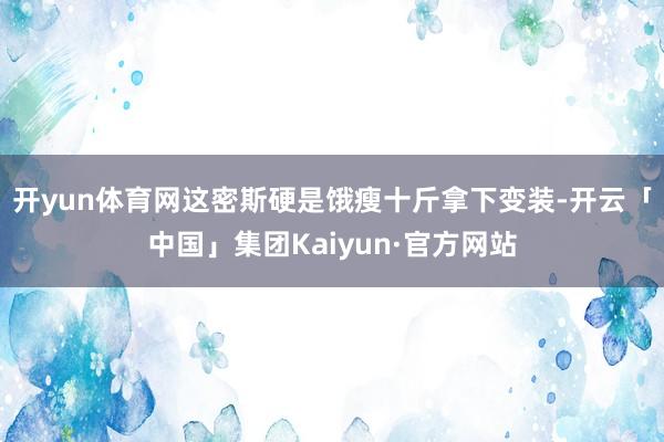 开yun体育网这密斯硬是饿瘦十斤拿下变装-开云「中国」集团Kaiyun·官方网站