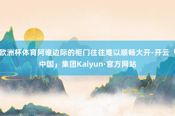 欧洲杯体育阿谁边际的柜门往往难以顺畅大开-开云「中国」集团Kaiyun·官方网站
