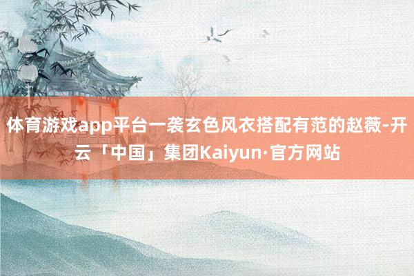 体育游戏app平台一袭玄色风衣搭配有范的赵薇-开云「中国」集团Kaiyun·官方网站