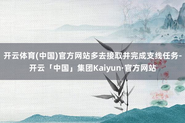 开云体育(中国)官方网站多去接取并完成支线任务-开云「中国」集团Kaiyun·官方网站