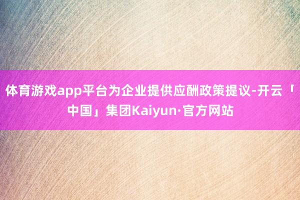 体育游戏app平台为企业提供应酬政策提议-开云「中国」集团Kaiyun·官方网站
