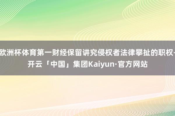 欧洲杯体育第一财经保留讲究侵权者法律攀扯的职权-开云「中国」集团Kaiyun·官方网站